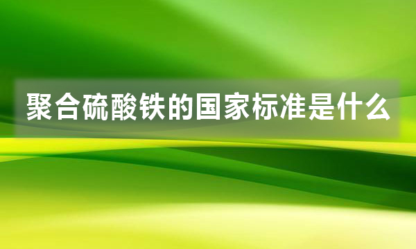 聚合硫酸鐵的國(guó)家標(biāo)準(zhǔn)是什么，都有哪些規(guī)定?