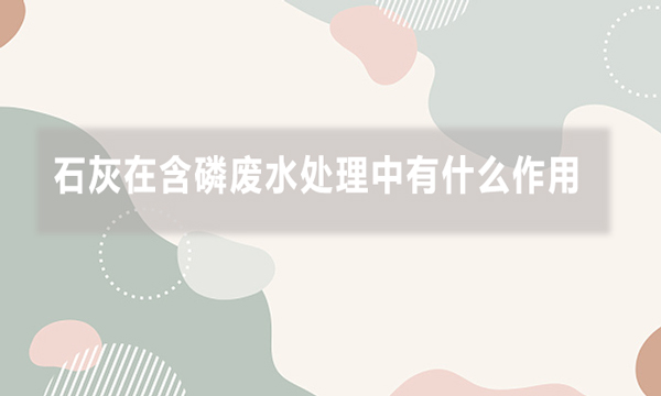 石灰在含磷廢水處理中有什么作用，效果如何?