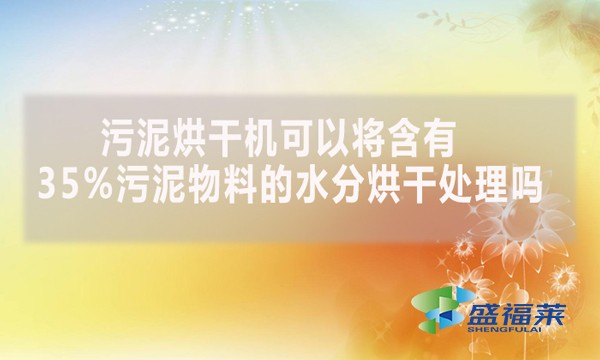 污泥烘干機(jī)可以將含有35%污泥物料的水分烘干處理嗎？