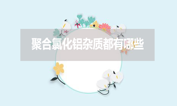 聚合氯化鋁雜質(zhì)都有哪些？