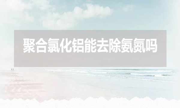 聚合氯化鋁能去除氨氮嗎？為什么？