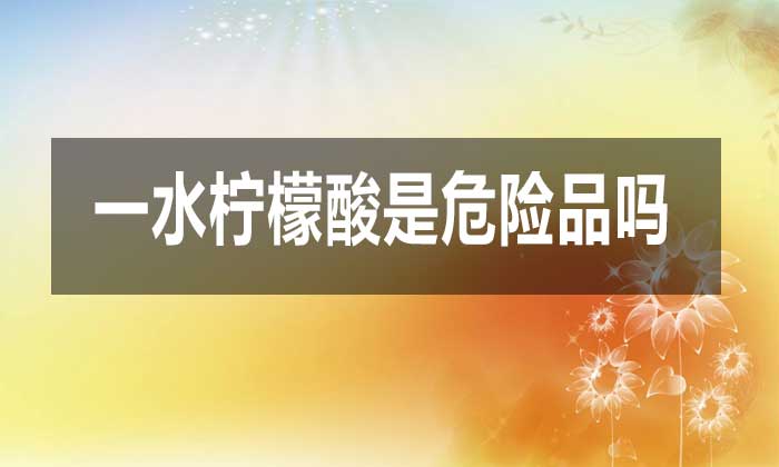 一水檸檬酸是危險(xiǎn)品嗎?對(duì)人體有哪些危害?